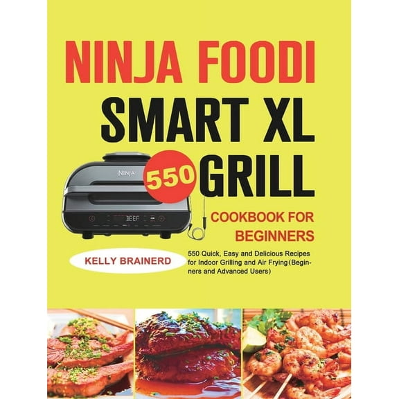 Ninja Foodi Smart XL Grill Cookbook for Beginners: 550 Quick, Easy and Delicious Recipes for Indoor Grilling and Air Fry, (Hardcover)