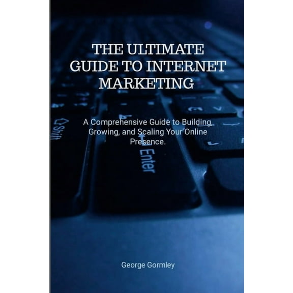 The Ultimate Guide to Internet Marketing: A Comprehensive Guide to Building, Growing, and Scaling Your Online Presence, (Paperback)