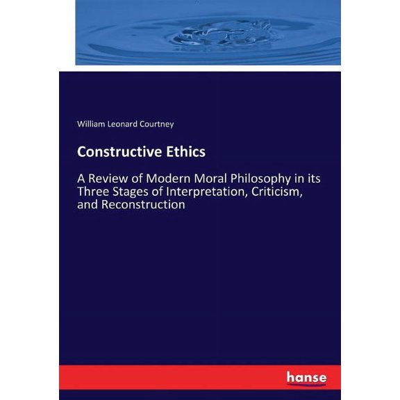 Constructive Ethics: A Review of Modern Moral Philosophy in its Three Stages of Interpretation, Criticism, and Reconstru, (Paperback)