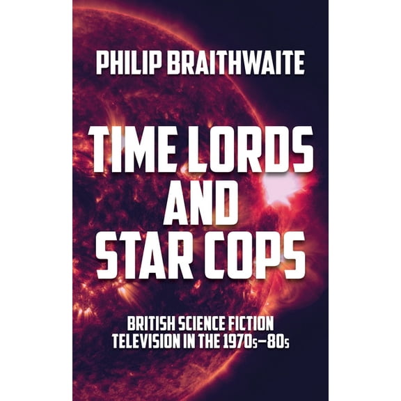 Time Lords and Star Cops: British Science Fiction Television in the 1970s-80s, (Paperback)