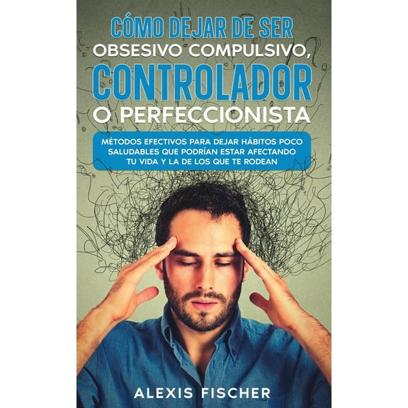 CÃ³mo Dejar de ser Obsesivo Compulsivo, Controlador o Perfeccionista: MÃ©todos Efectivos para Dejar HÃ¡bitos poco Saludable, (Paperback)