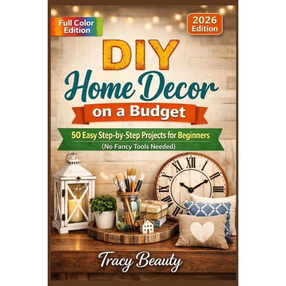 DIY Home Decor on a Budget: 50 Easy Step-by-Step Projects for Beginners (No Fancy Tools Needed), (Paperback)