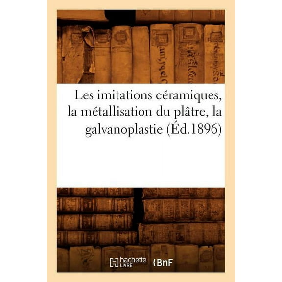 Arts: Les Imitations Céramiques, La Métallisation Du Plâtre, La Galvanoplastie (Éd.1896) (Paperback)