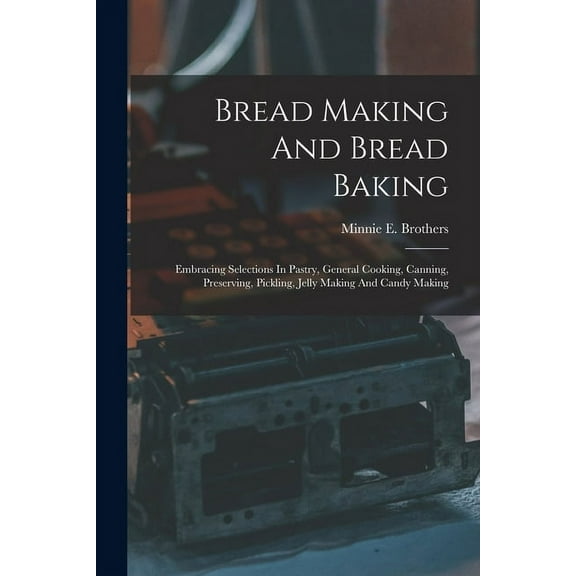 Bread Making And Bread Baking : Embracing Selections In Pastry, General Cooking, Canning, Preserving, Pickling, Jelly Making And Candy Making (Paperback)
