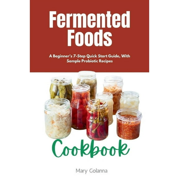 Fermented Foods Cookbook: A Beginner's 7-Step Quick Start Guide, With Sample Probiotic Recipes, (Paperback)