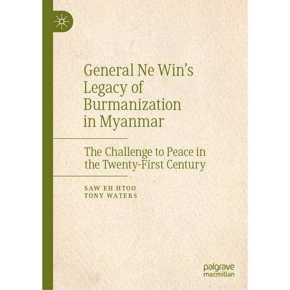 General Ne Win's Legacy of Burmanization in Myanmar: The Challenge to Peace in the Twenty-First Century, (Hardcover)