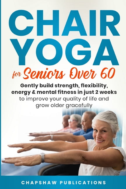 Chair Yoga For Seniors Over 60 : Gently Build Strength, Flexibility ...