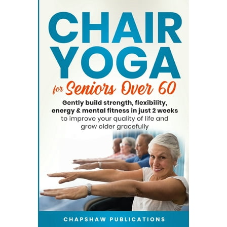 Chair Yoga For Seniors Over 60: Gently Build Strength, Flexibility, Energy, & Mental Fitness In Just 2 Weeks To Improve , (Paperback)