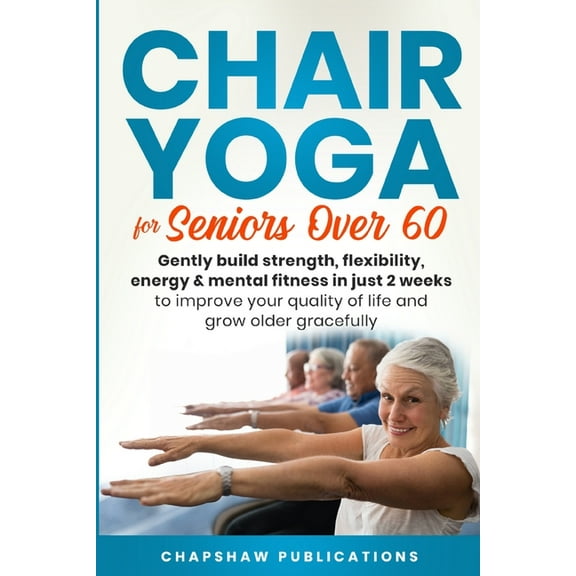 Chair Yoga For Seniors Over 60: Gently Build Strength, Flexibility, Energy, & Mental Fitness In Just 2 Weeks To Improve , (Paperback)