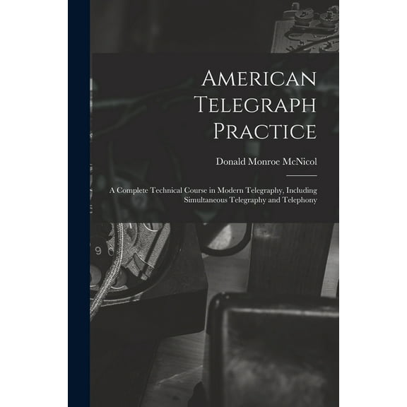 American Telegraph Practice: A Complete Technical Course in Modern Telegraphy, Including Simultaneous Telegraphy and Tel, (Paperback)