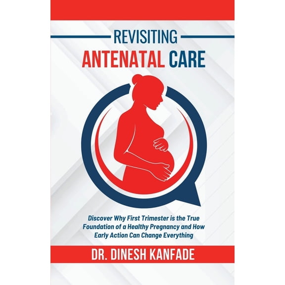 Revisiting Antenatal Care: Discover Why First Trimester is the True Foundation of a Healthy Pregnancy and How Early Acti, (Paperback)