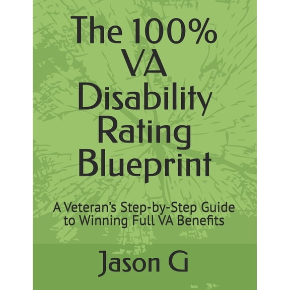 The 100% VA Disability Rating Blueprint: A Veteran's Step-by-Step Guide to Winning Full VA Benefits, (Paperback)