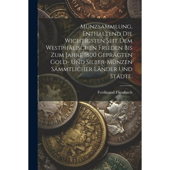 Münzsammlung, enthaltend die wichtigsten seit dem Westphälischen Frieden bis zum Jahre 1800 geprägten Gold- und Silber-Münzen sämmtlicher Länder und Städte. (Paperback)