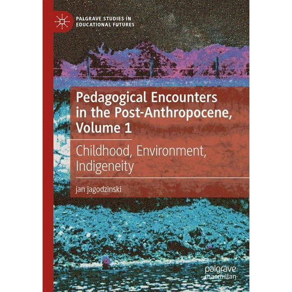 Palgrave Studies in Educational Futures Pedagogical Encounters in the Post-Anthropocene, Volume 1: Childhood, Environment, Indigeneity, (Hardcover)