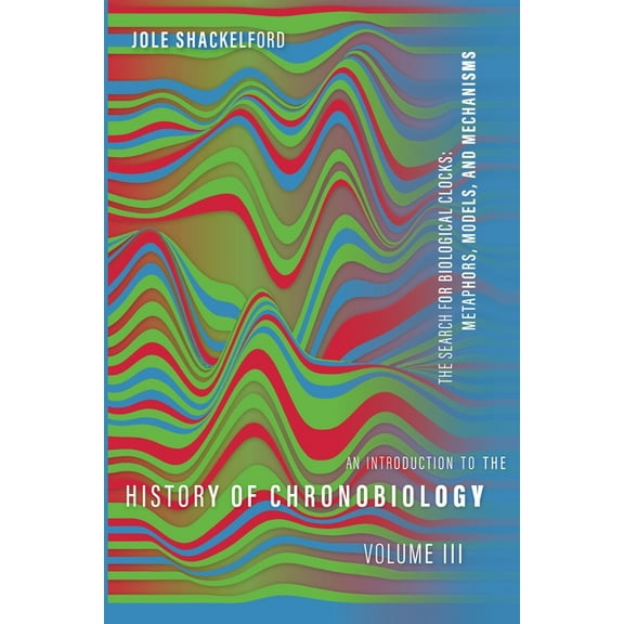 An Introduction to the History of Chronobiology, Volume 3: Metaphors, Models, and Mechanisms, (Hardcover)