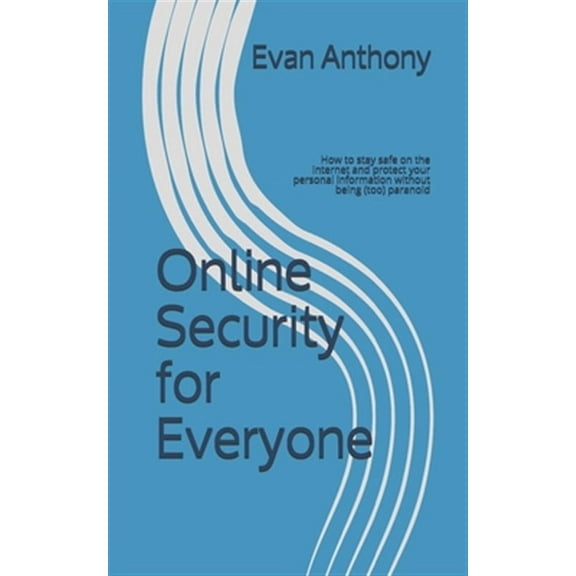 Online Security for Everyone: How to stay safe on the Internet and protect your personal information without being (too) paranoid