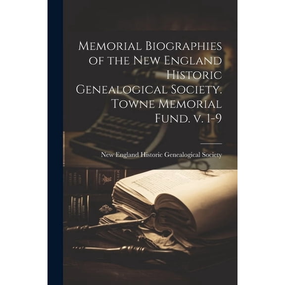 Memorial Biographies of the New England Historic Genealogical Society. Towne Memorial Fund. v. 1-9 (Paperback)