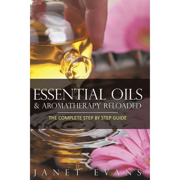 Essential Oils & Aromatherapy Reloaded: The Complete Step by Step Guide, (Paperback)