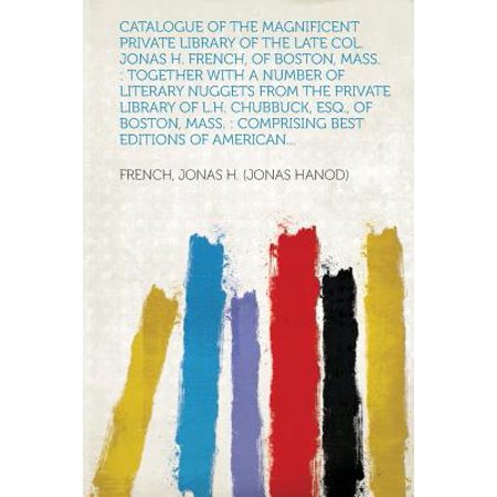 Catalogue of the Magnificent Private Library of the Late Col. Jonas H. French, of Boston, Mass. : Together with a Number of Literary Nuggets from the Private Library of L.H. Chubbuck, Esq., of Boston, Mass.: Comprising Best Editions of