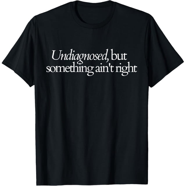 Undiagnosed but Something Ain't Right - Camiseta