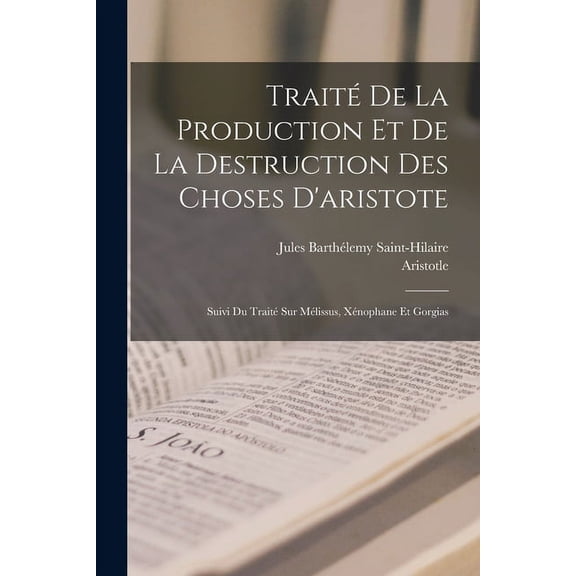 Traité De La Production Et De La Destruction Des Choses D'aristote: Suivi Du Traité Sur Mélissus, Xénophane Et Gorgias (Paperback)