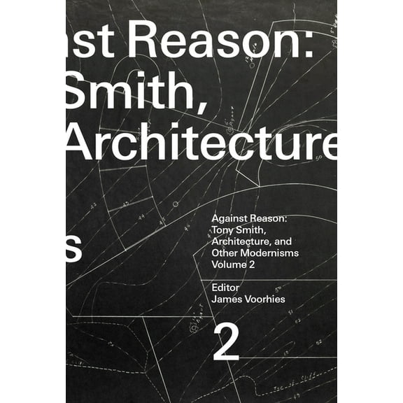 Against Reason, Volume 2: Tony Smith, Architecture, and Other Modernisms, (Paperback)