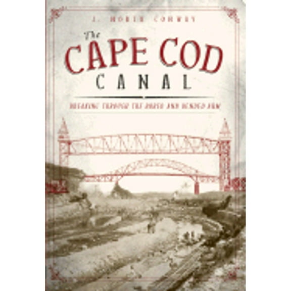 The Cape Cod Canal: Breaking Through the Bared and Bended Arm (Paperback) by J North Conway