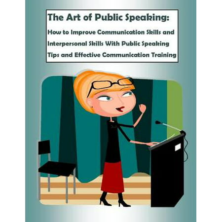The Art of Public Speaking: How to Improve Communication Skills and Interpersonal Skills With Public Speaking Tips and Effective Communication Training -