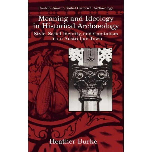Contributions to Global Historical Archa Meaning and Ideology in Historical Archaeology: Style, Social Identity, and Capitalism in an Australian Town, (Hardcover)