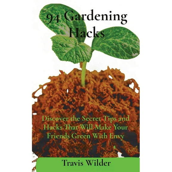 94 Gardening Hacks: Discover the Secret Tips and Hacks That Will Make Your Friends Green With Envy, (Hardcover)