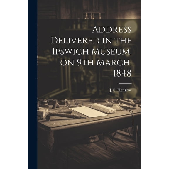 Address Delivered in the Ipswich Museum, on 9th March, 1848 (Paperback)