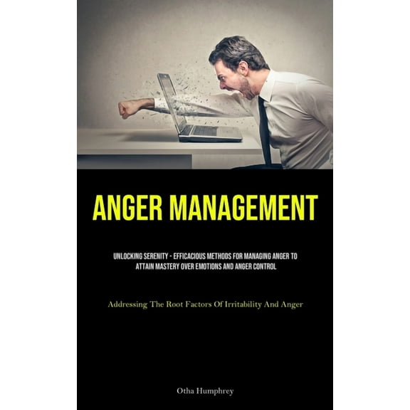 Anger Management: Unlocking Serenity - Efficacious Methods For Managing Anger To Attain Mastery Over Emotions And Anger , (Paperback)