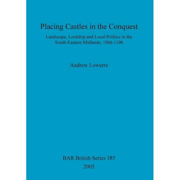 BAR British: Placing Castles in the Conquest: Landscape, Lordship and Local Politics in the South-Eastern Midlands, 1066-1100 (Paperback)