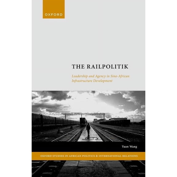 Oxford Studies in African Politics and I The Railpolitik: Leadership and Agency in Sino-African Infrastructure Development, (Hardcover)
