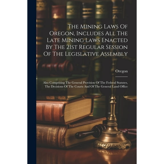The Mining Laws Of Oregon, Includes All The Late Mining Laws Enacted By The 21st Regular Session Of The Legislative Assembly (Paperback)