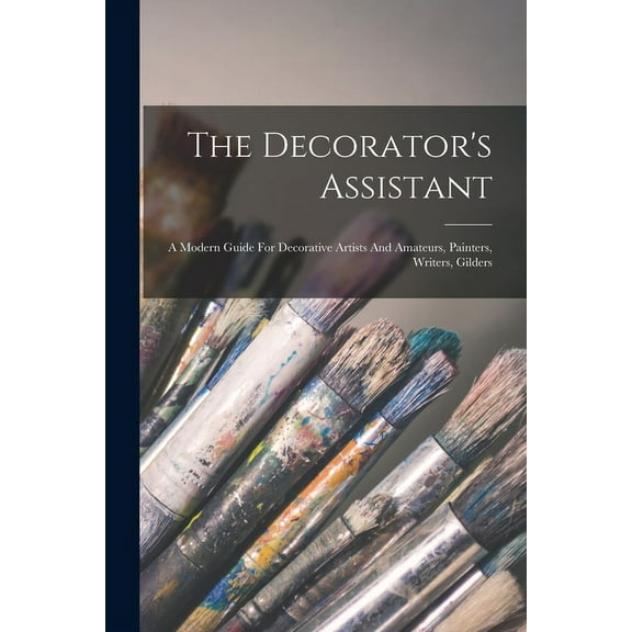 The Decorator's Assistant: A Modern Guide For Decorative Artists And Amateurs, Painters, Writers, Gilders, (Paperback)