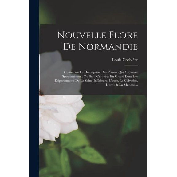 Nouvelle Flore De Normandie: Contenant La Description Des Plantes Qui Croissent Spontanément Ou Sont Cultivées En Grand , (Paperback)