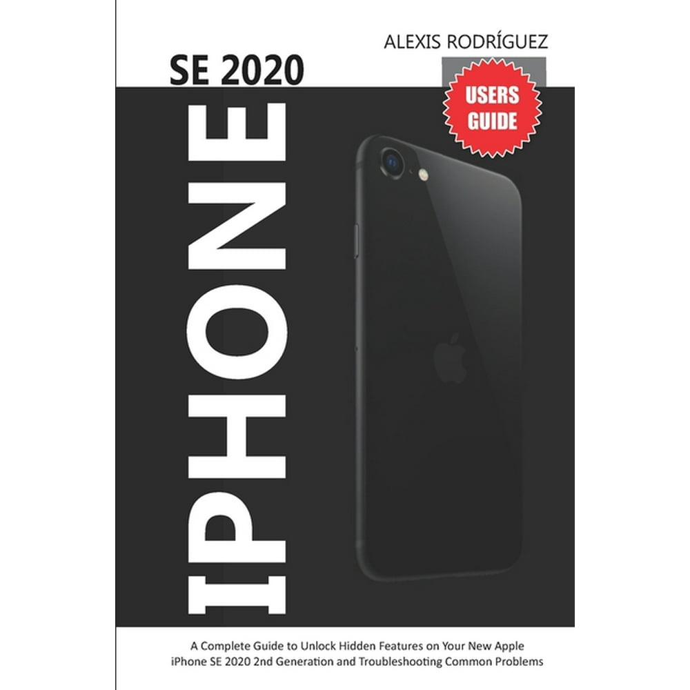 iPhone Se 2020 Users Guide A Complete Guide to Unlock Hidden Features on Your New Apple iPhone