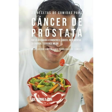 33 Recetas de Comidas Para Cáncer de Próstata Que Lo Ayudarán A Combatir El Cáncer, Incrementar Su Energía, y Sentirse M, (Paperback)