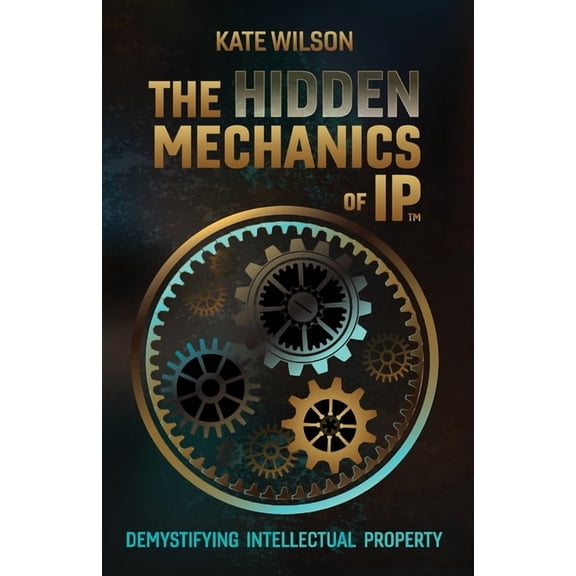 The Hidden Mechanics of IP: Demystifying Intellectual Property, (Paperback)
