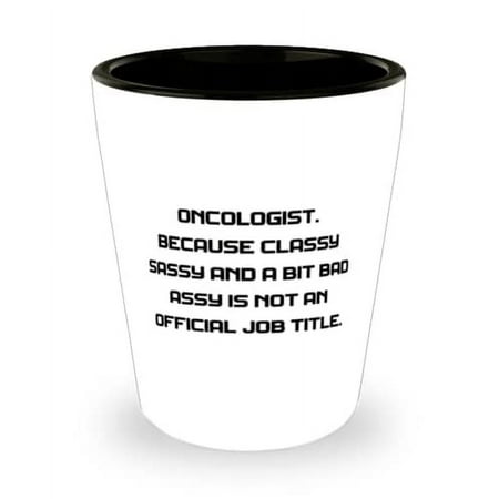 

New Oncologist Oncologist. Because Classy Sassy and a Bit Bad Assy Is Not an Sarcastic Shot Glass For Friends From Colleagues