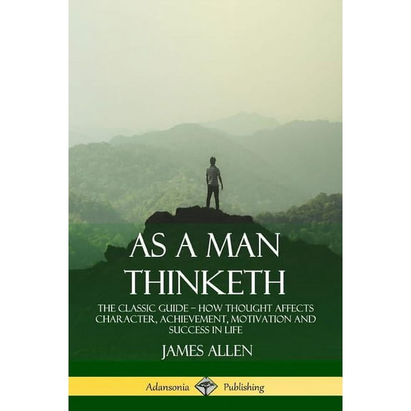 As a Man Thinketh: The Classic Guide - How Thought Affects Character, Achievement, Motivation and Success in Life, (Paperback)