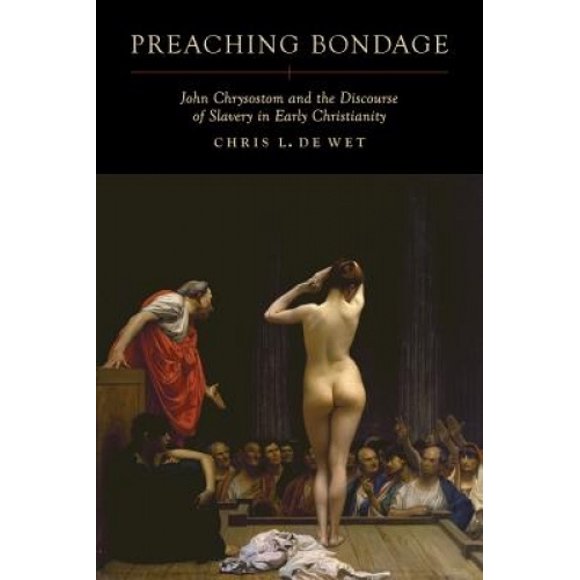 Preaching Bondage: John Chrysostom and the Discourse of Slavery in Early Christianity