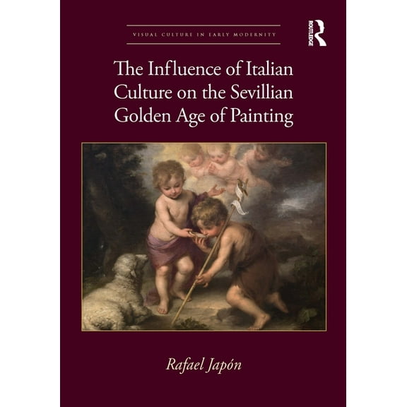Visual Culture in Early Modernity The Influence of Italian Culture on the Sevillian Golden Age of Painting, (Paperback)
