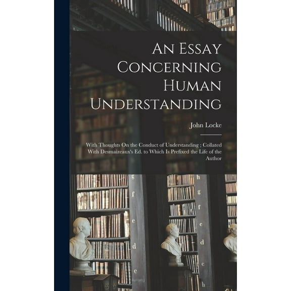 An Essay Concerning Human Understanding: With Thoughts On the Conduct of Understanding; Collated With Desmaizeaux's Ed. , (Hardcover)