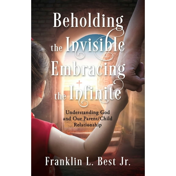 Beholding the Invisible; Embracing the Infinite: Understanding God and Our Parent/Child Relationship, (Paperback)