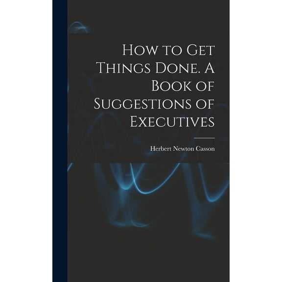 How to get Things Done. A Book of Suggestions of Executives, (Hardcover)