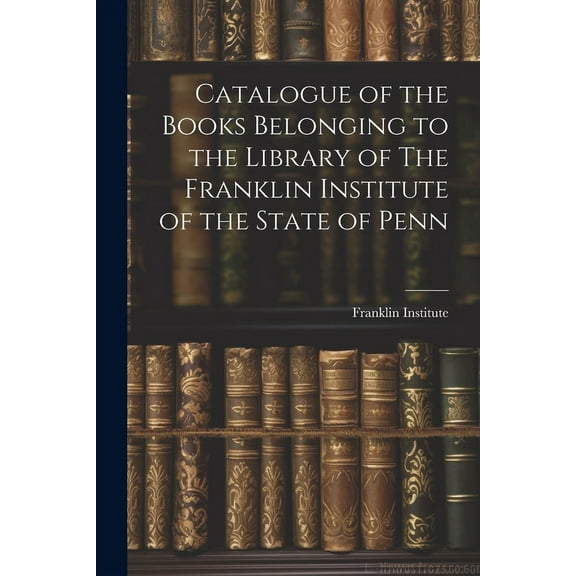 Catalogue of the Books Belonging to the Library of The Franklin Institute of the State of Penn (Paperback)