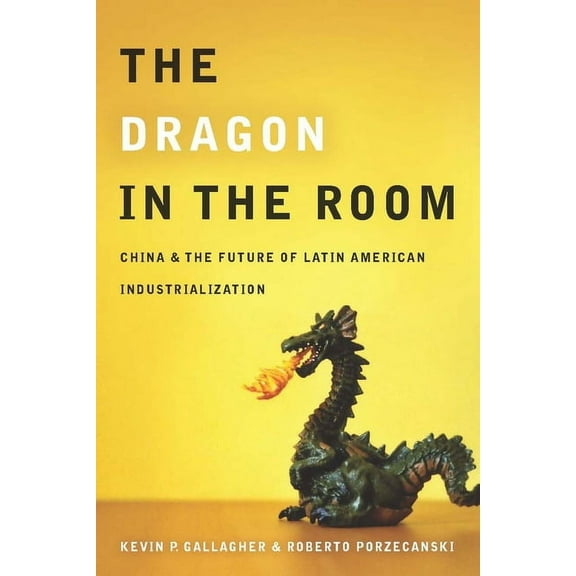 The Dragon in the Room: China and the Future of Latin American Industrialization, (Paperback)