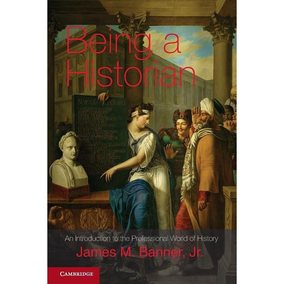 Being a Historian: An Introduction to the Professional World of History. James M. Banner, Jr, (Paperback)